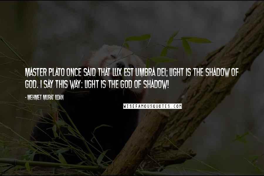 Mehmet Murat Ildan Quotes: Master Plato once said that Lux est umbra Dei; light is the shadow of God. I say this way: Light is the god of shadow!