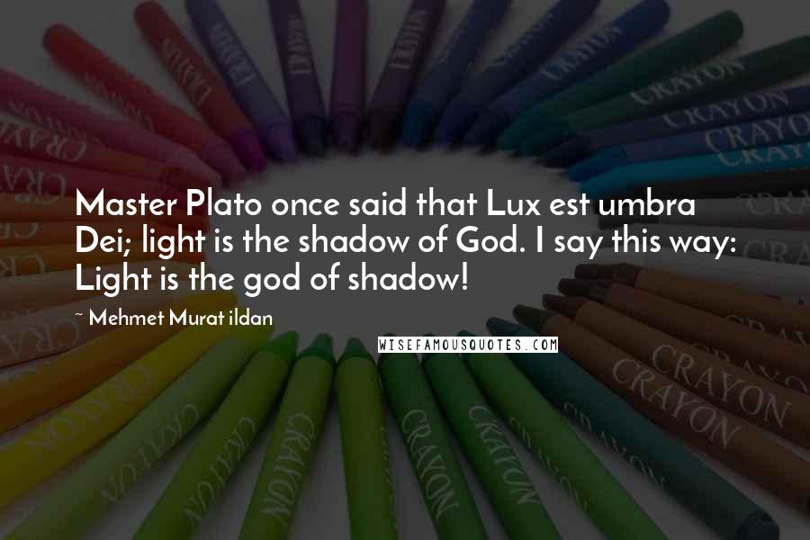 Mehmet Murat Ildan Quotes: Master Plato once said that Lux est umbra Dei; light is the shadow of God. I say this way: Light is the god of shadow!