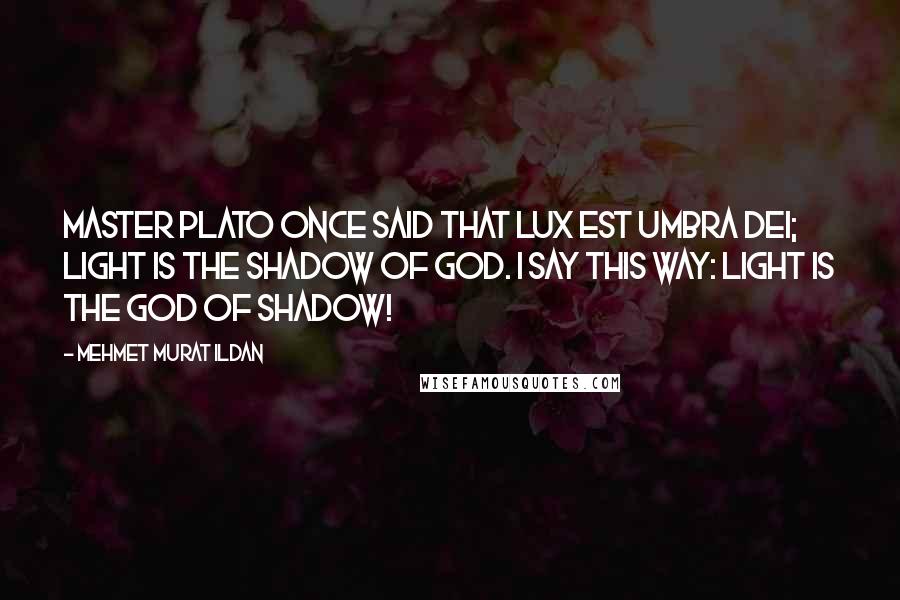 Mehmet Murat Ildan Quotes: Master Plato once said that Lux est umbra Dei; light is the shadow of God. I say this way: Light is the god of shadow!