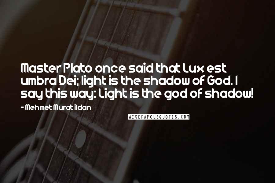 Mehmet Murat Ildan Quotes: Master Plato once said that Lux est umbra Dei; light is the shadow of God. I say this way: Light is the god of shadow!