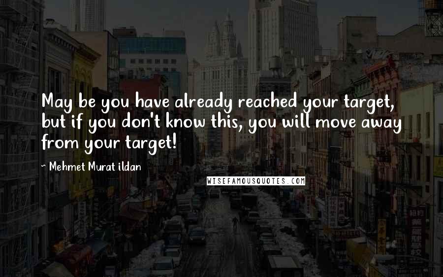 Mehmet Murat Ildan Quotes: May be you have already reached your target, but if you don't know this, you will move away from your target!