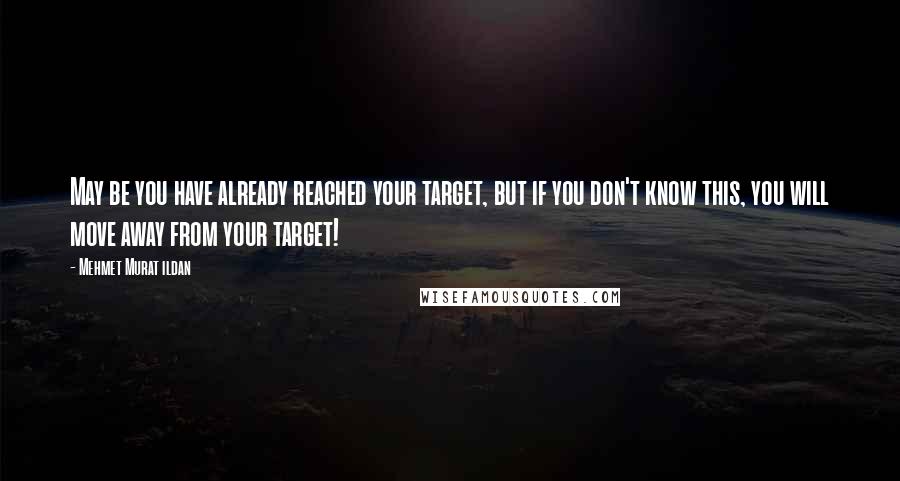 Mehmet Murat Ildan Quotes: May be you have already reached your target, but if you don't know this, you will move away from your target!