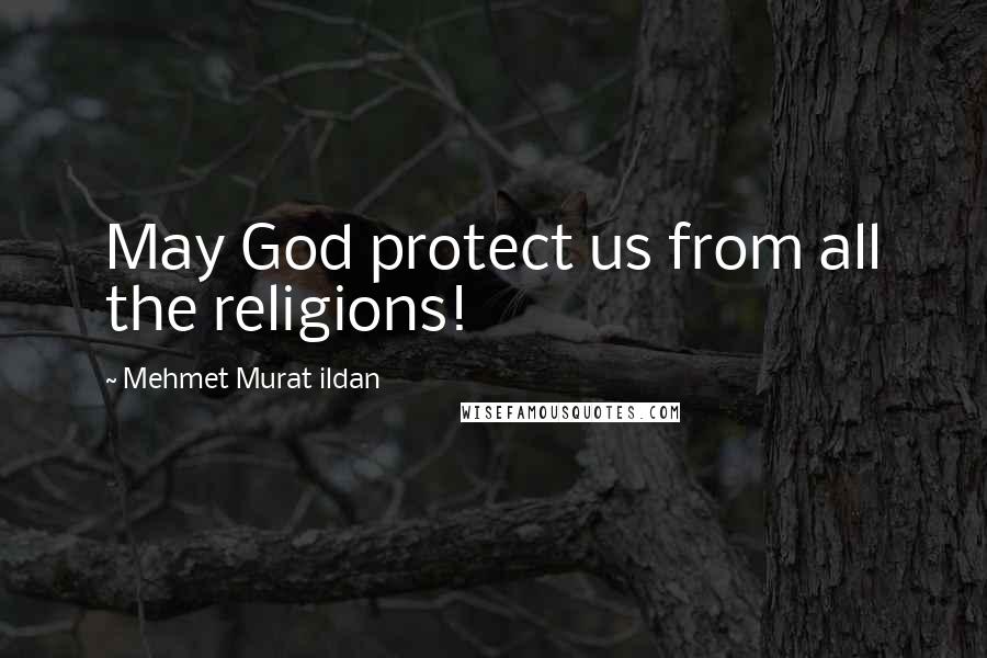 Mehmet Murat Ildan Quotes: May God protect us from all the religions!