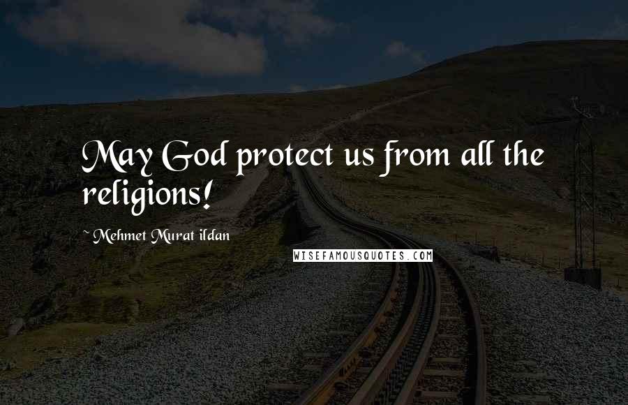 Mehmet Murat Ildan Quotes: May God protect us from all the religions!