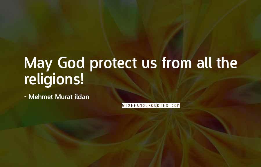 Mehmet Murat Ildan Quotes: May God protect us from all the religions!