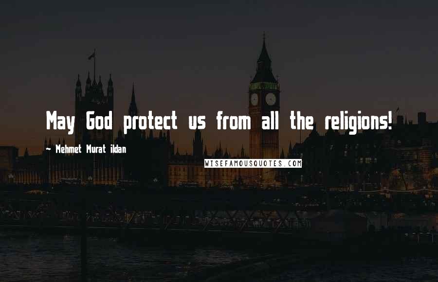 Mehmet Murat Ildan Quotes: May God protect us from all the religions!