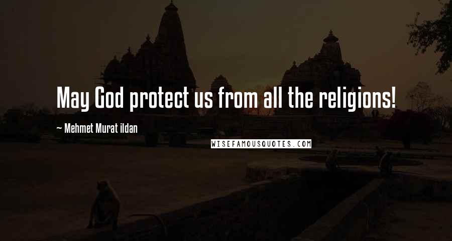 Mehmet Murat Ildan Quotes: May God protect us from all the religions!