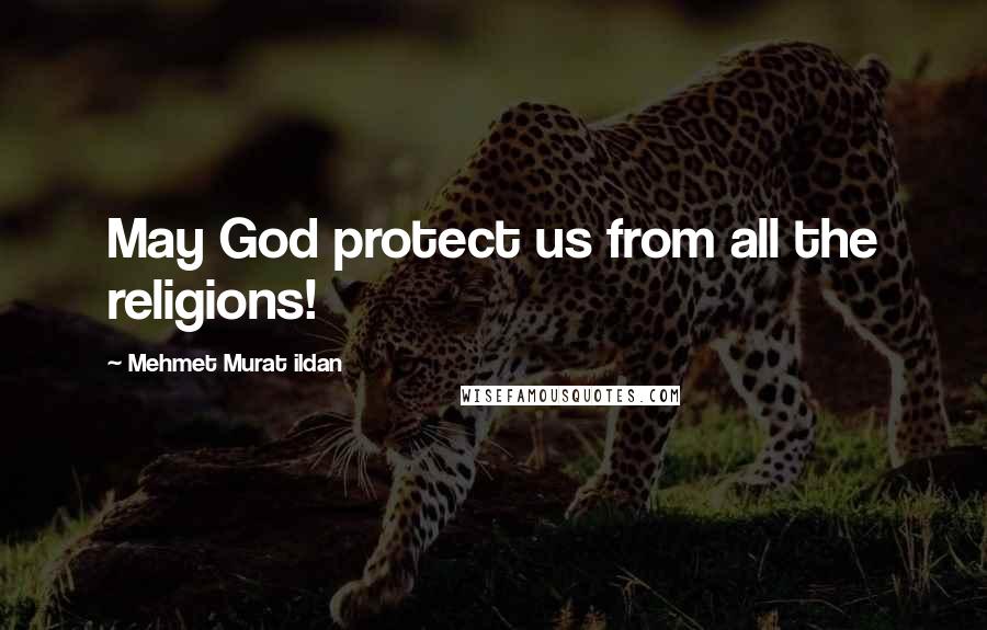 Mehmet Murat Ildan Quotes: May God protect us from all the religions!