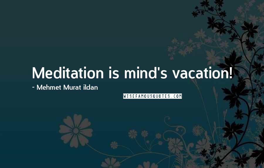 Mehmet Murat Ildan Quotes: Meditation is mind's vacation!