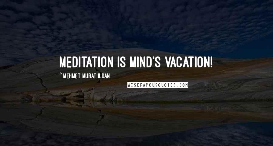 Mehmet Murat Ildan Quotes: Meditation is mind's vacation!