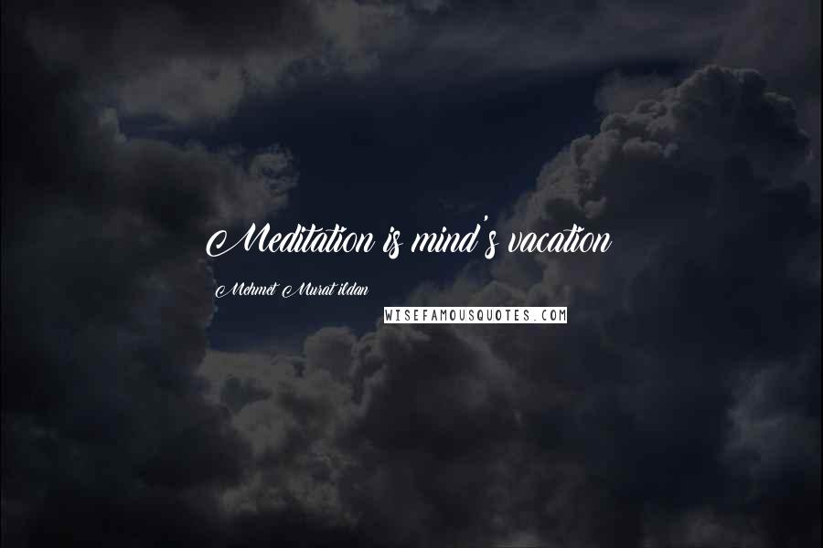 Mehmet Murat Ildan Quotes: Meditation is mind's vacation!