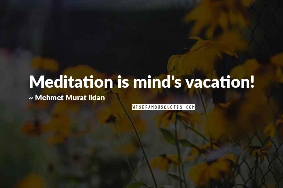 Mehmet Murat Ildan Quotes: Meditation is mind's vacation!