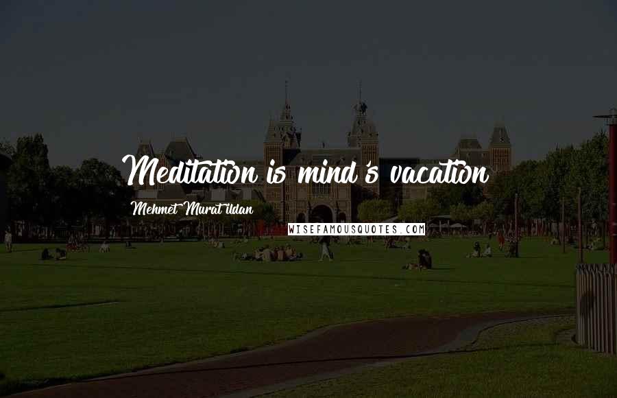 Mehmet Murat Ildan Quotes: Meditation is mind's vacation!