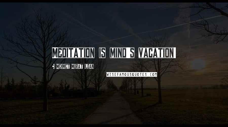 Mehmet Murat Ildan Quotes: Meditation is mind's vacation!