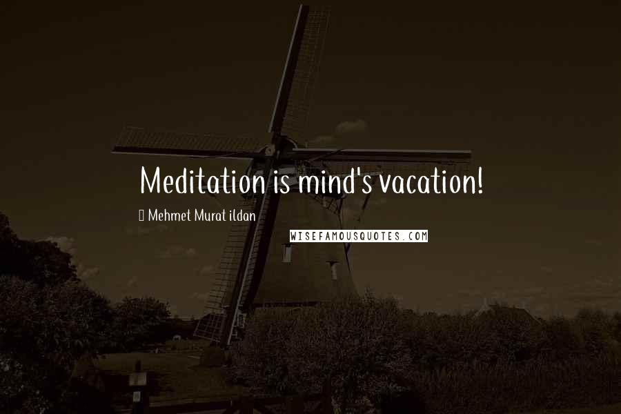 Mehmet Murat Ildan Quotes: Meditation is mind's vacation!