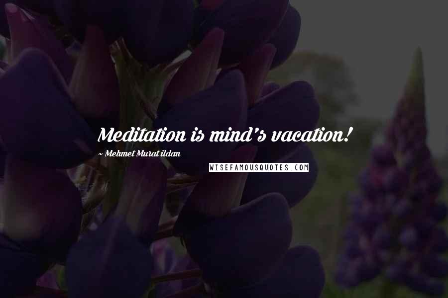 Mehmet Murat Ildan Quotes: Meditation is mind's vacation!