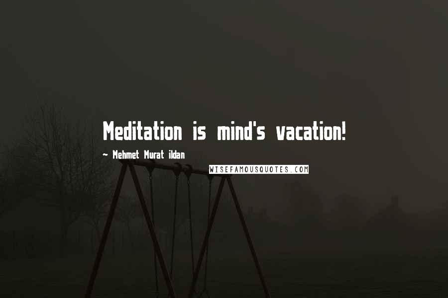 Mehmet Murat Ildan Quotes: Meditation is mind's vacation!