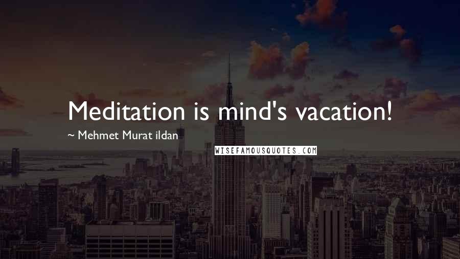 Mehmet Murat Ildan Quotes: Meditation is mind's vacation!