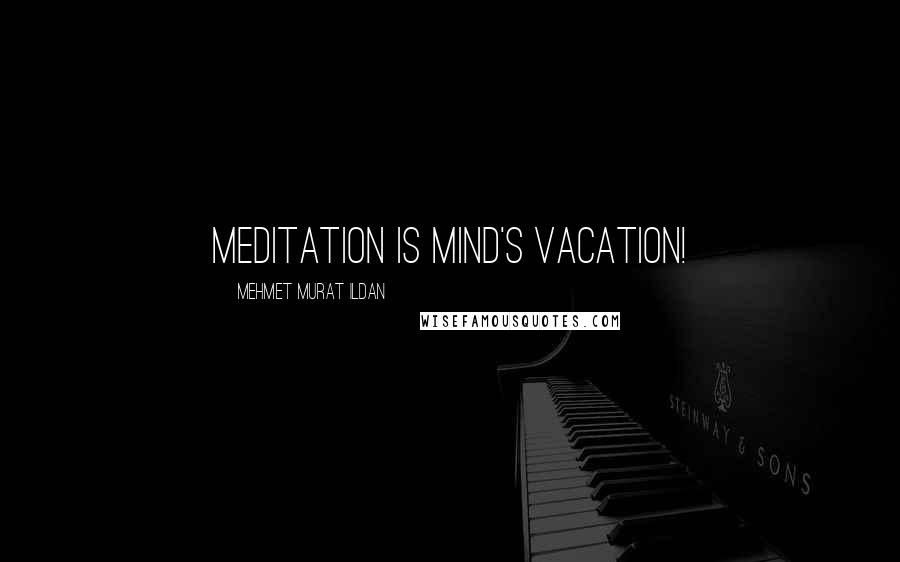 Mehmet Murat Ildan Quotes: Meditation is mind's vacation!