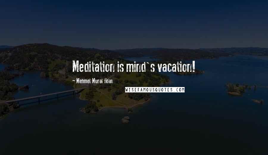 Mehmet Murat Ildan Quotes: Meditation is mind's vacation!