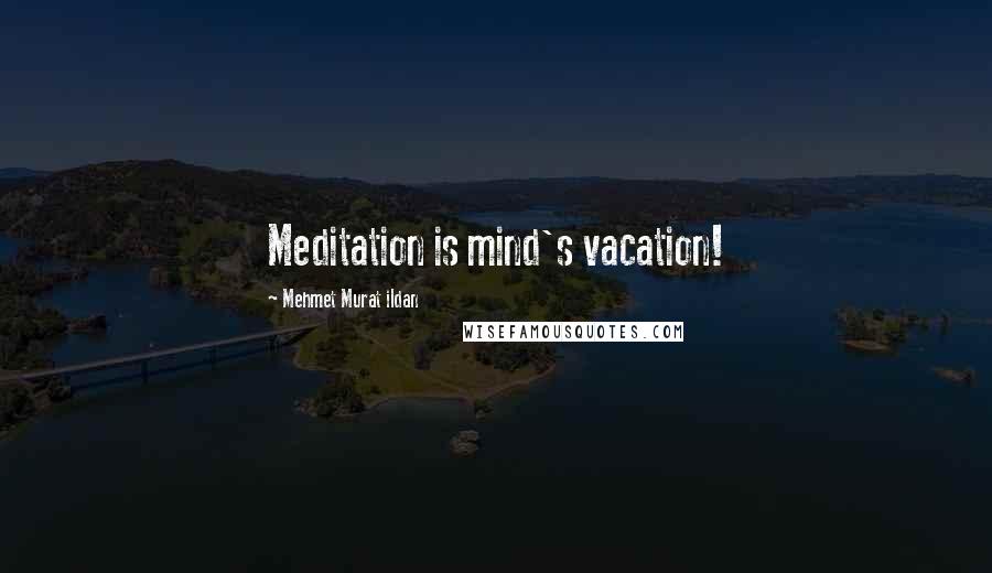 Mehmet Murat Ildan Quotes: Meditation is mind's vacation!