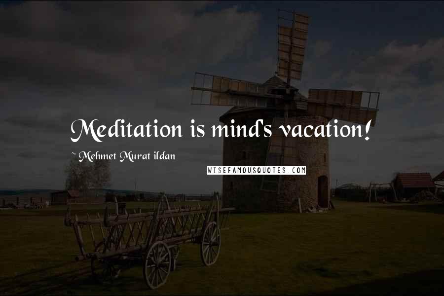 Mehmet Murat Ildan Quotes: Meditation is mind's vacation!