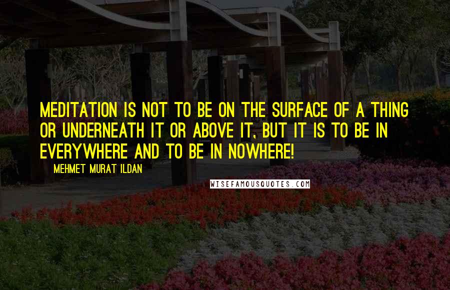 Mehmet Murat Ildan Quotes: Meditation is not to be on the surface of a thing or underneath it or above it, but it is to be in everywhere and to be in nowhere!