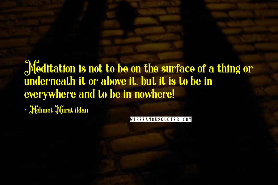 Mehmet Murat Ildan Quotes: Meditation is not to be on the surface of a thing or underneath it or above it, but it is to be in everywhere and to be in nowhere!