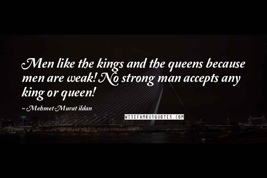 Mehmet Murat Ildan Quotes: Men like the kings and the queens because men are weak! No strong man accepts any king or queen!