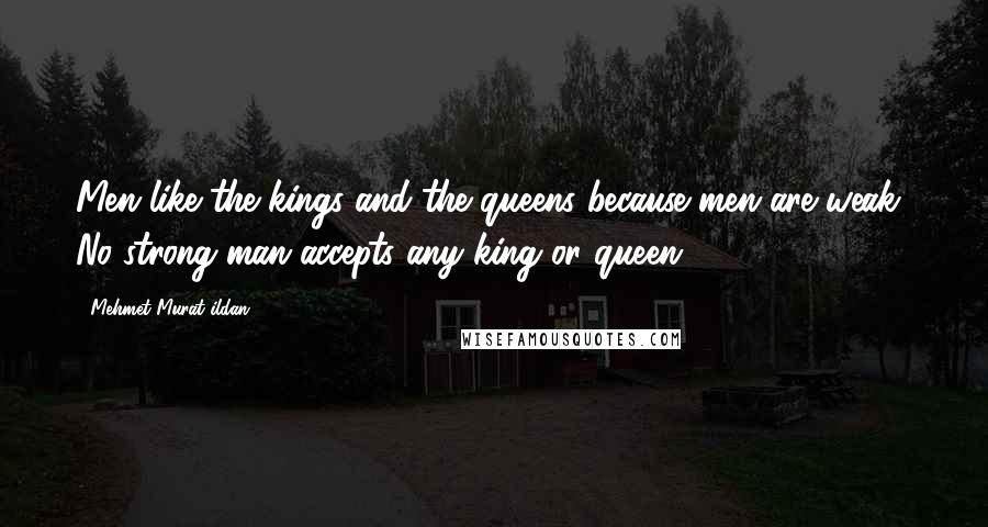 Mehmet Murat Ildan Quotes: Men like the kings and the queens because men are weak! No strong man accepts any king or queen!