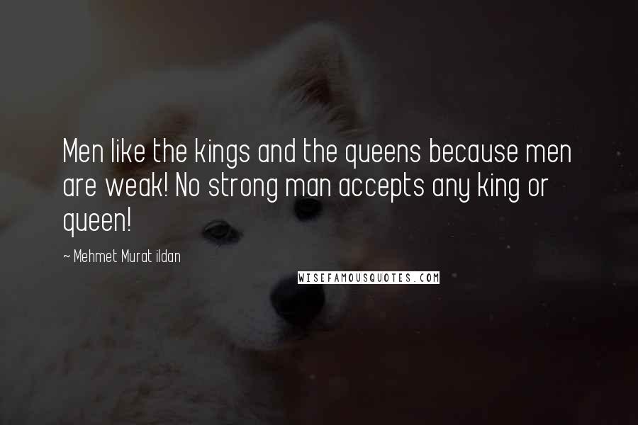 Mehmet Murat Ildan Quotes: Men like the kings and the queens because men are weak! No strong man accepts any king or queen!