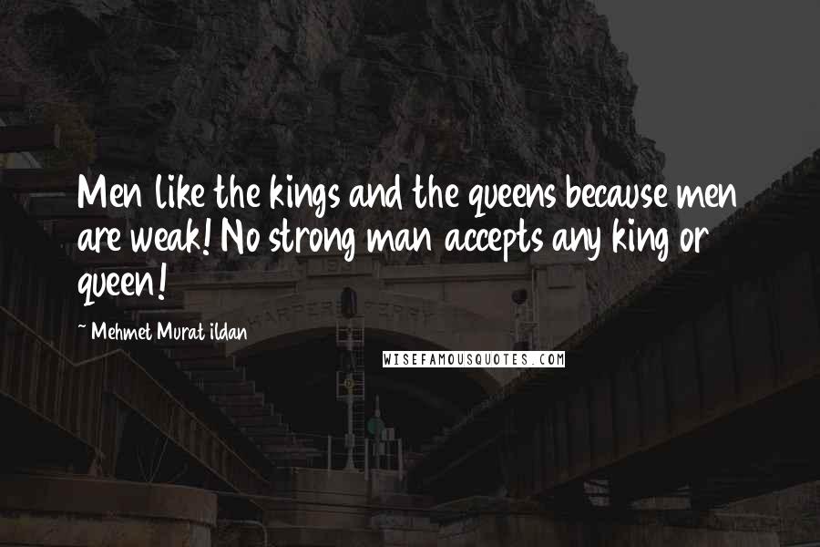 Mehmet Murat Ildan Quotes: Men like the kings and the queens because men are weak! No strong man accepts any king or queen!