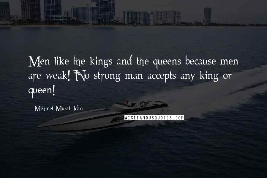 Mehmet Murat Ildan Quotes: Men like the kings and the queens because men are weak! No strong man accepts any king or queen!