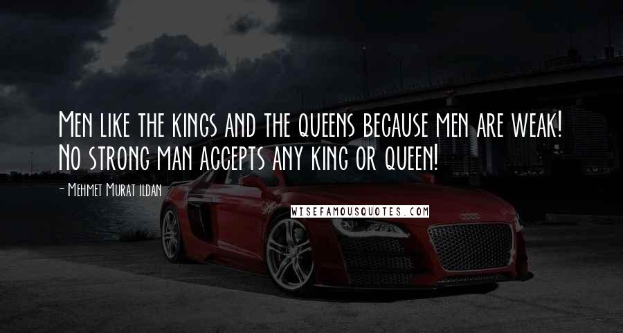 Mehmet Murat Ildan Quotes: Men like the kings and the queens because men are weak! No strong man accepts any king or queen!