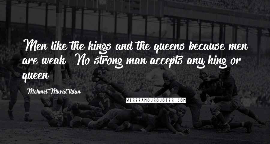 Mehmet Murat Ildan Quotes: Men like the kings and the queens because men are weak! No strong man accepts any king or queen!