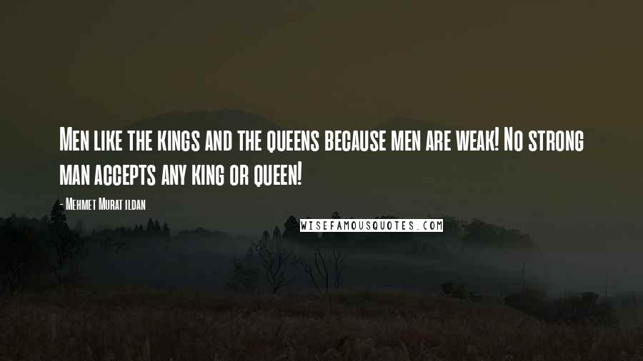 Mehmet Murat Ildan Quotes: Men like the kings and the queens because men are weak! No strong man accepts any king or queen!