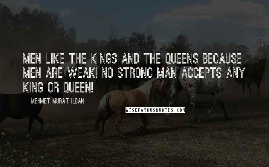 Mehmet Murat Ildan Quotes: Men like the kings and the queens because men are weak! No strong man accepts any king or queen!
