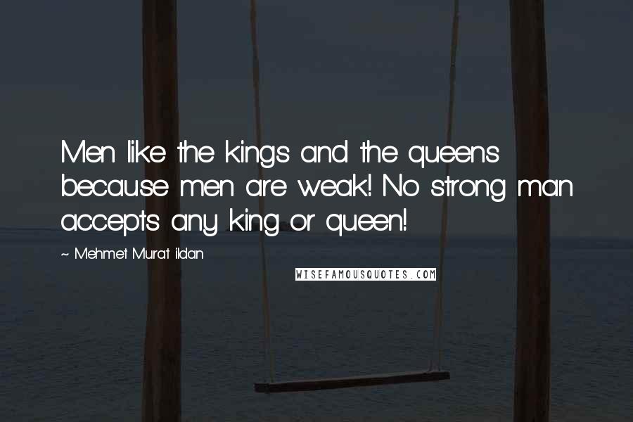 Mehmet Murat Ildan Quotes: Men like the kings and the queens because men are weak! No strong man accepts any king or queen!
