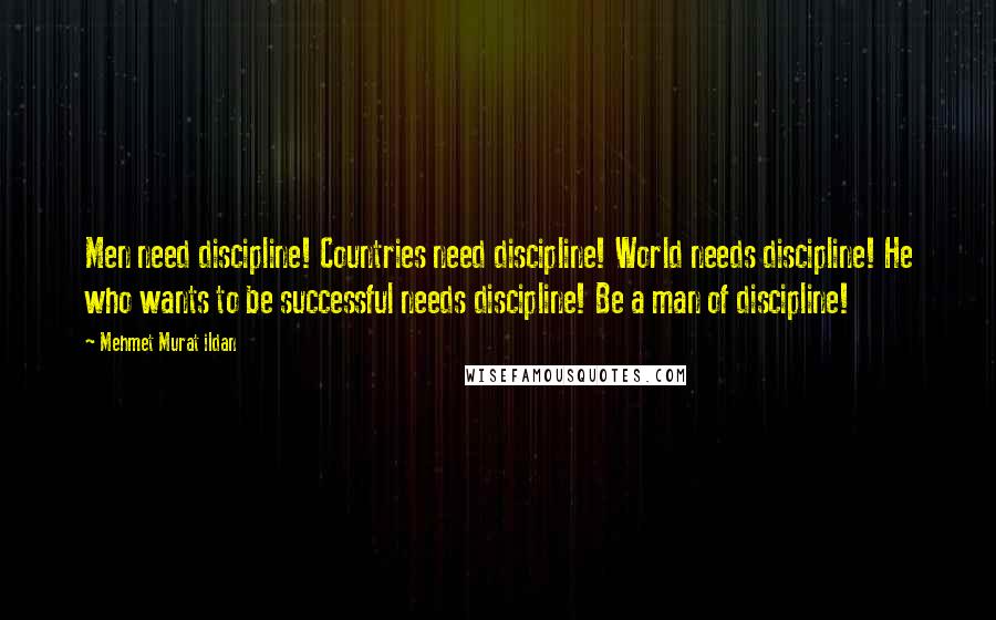 Mehmet Murat Ildan Quotes: Men need discipline! Countries need discipline! World needs discipline! He who wants to be successful needs discipline! Be a man of discipline!