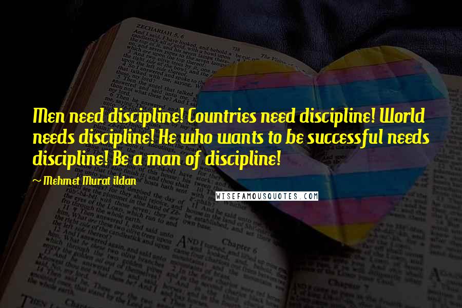 Mehmet Murat Ildan Quotes: Men need discipline! Countries need discipline! World needs discipline! He who wants to be successful needs discipline! Be a man of discipline!