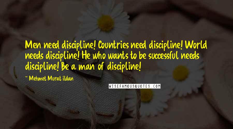 Mehmet Murat Ildan Quotes: Men need discipline! Countries need discipline! World needs discipline! He who wants to be successful needs discipline! Be a man of discipline!