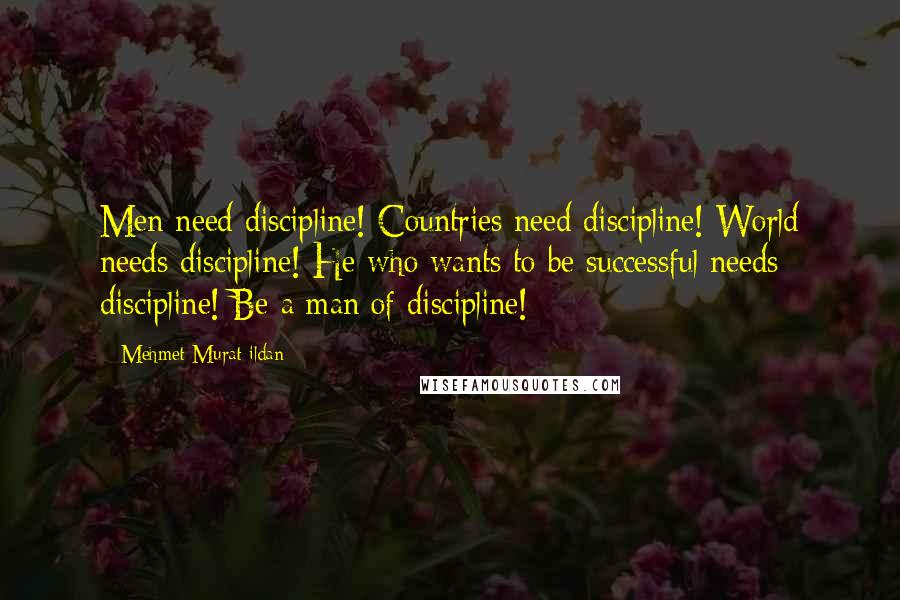 Mehmet Murat Ildan Quotes: Men need discipline! Countries need discipline! World needs discipline! He who wants to be successful needs discipline! Be a man of discipline!