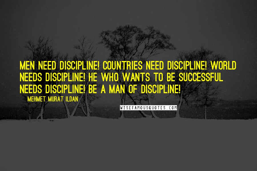 Mehmet Murat Ildan Quotes: Men need discipline! Countries need discipline! World needs discipline! He who wants to be successful needs discipline! Be a man of discipline!