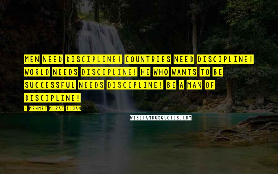 Mehmet Murat Ildan Quotes: Men need discipline! Countries need discipline! World needs discipline! He who wants to be successful needs discipline! Be a man of discipline!