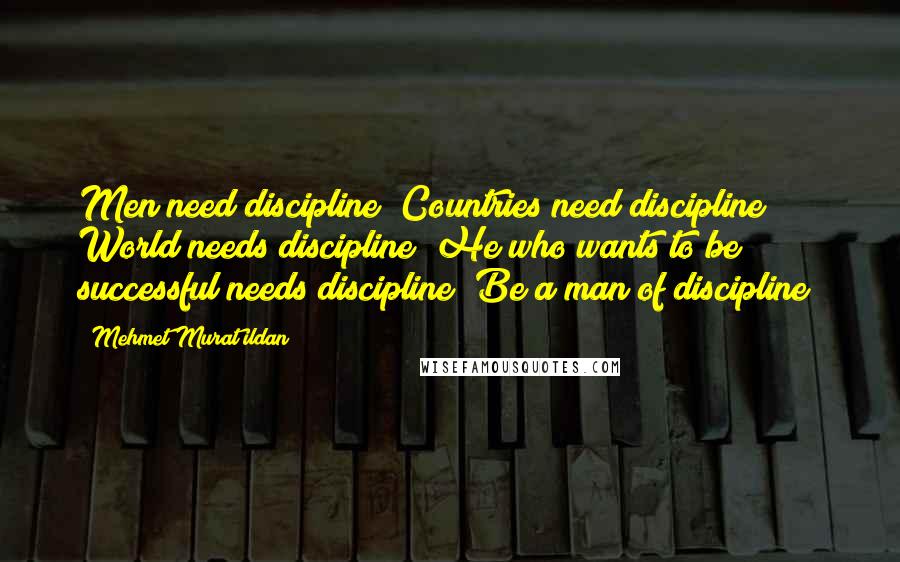 Mehmet Murat Ildan Quotes: Men need discipline! Countries need discipline! World needs discipline! He who wants to be successful needs discipline! Be a man of discipline!
