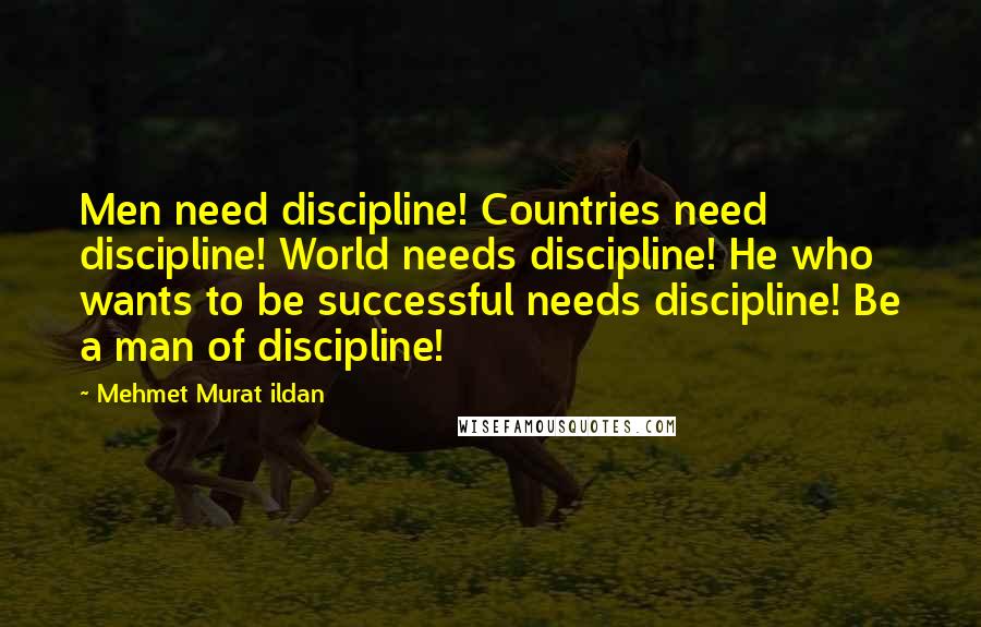 Mehmet Murat Ildan Quotes: Men need discipline! Countries need discipline! World needs discipline! He who wants to be successful needs discipline! Be a man of discipline!