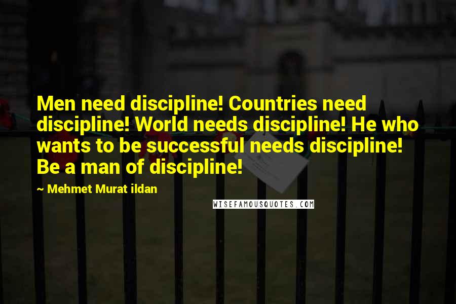 Mehmet Murat Ildan Quotes: Men need discipline! Countries need discipline! World needs discipline! He who wants to be successful needs discipline! Be a man of discipline!