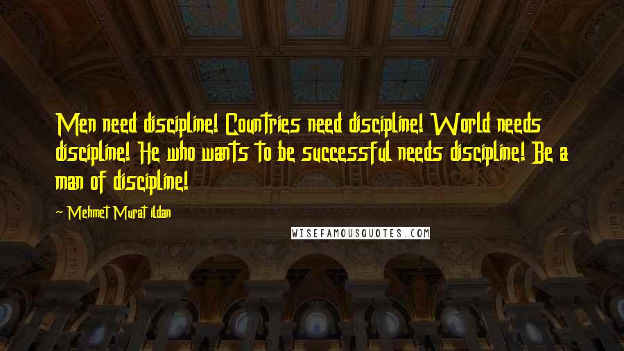 Mehmet Murat Ildan Quotes: Men need discipline! Countries need discipline! World needs discipline! He who wants to be successful needs discipline! Be a man of discipline!