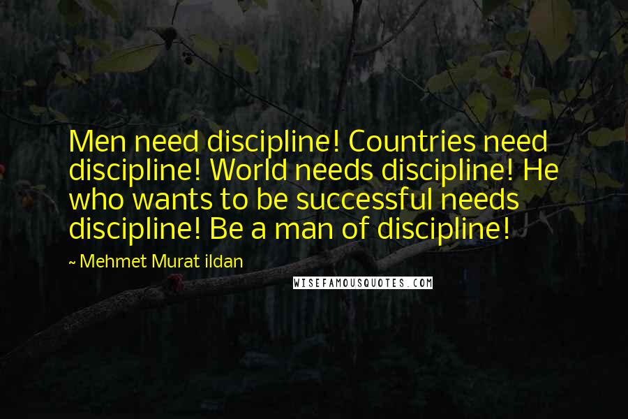 Mehmet Murat Ildan Quotes: Men need discipline! Countries need discipline! World needs discipline! He who wants to be successful needs discipline! Be a man of discipline!