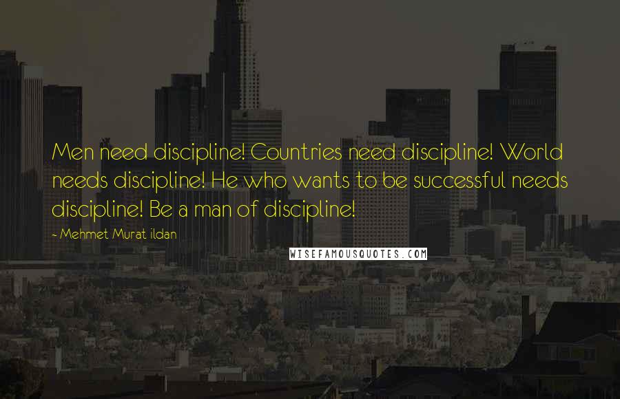 Mehmet Murat Ildan Quotes: Men need discipline! Countries need discipline! World needs discipline! He who wants to be successful needs discipline! Be a man of discipline!